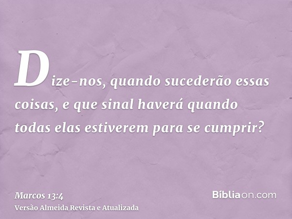 Dize-nos, quando sucederão essas coisas, e que sinal haverá quando todas elas estiverem para se cumprir?