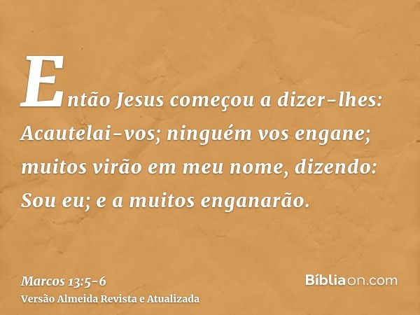 Então Jesus começou a dizer-lhes: Acautelai-vos; ninguém vos engane;muitos virão em meu nome, dizendo: Sou eu; e a muitos enganarão.