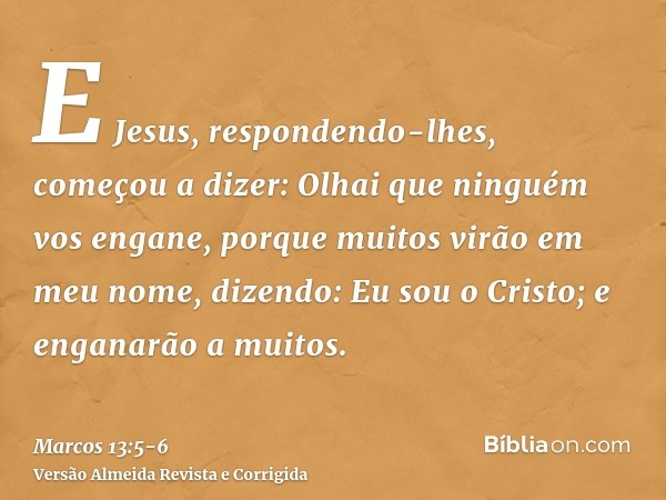 E Jesus, respondendo-lhes, começou a dizer: Olhai que ninguém vos engane,porque muitos virão em meu nome, dizendo: Eu sou o Cristo; e enganarão a muitos.