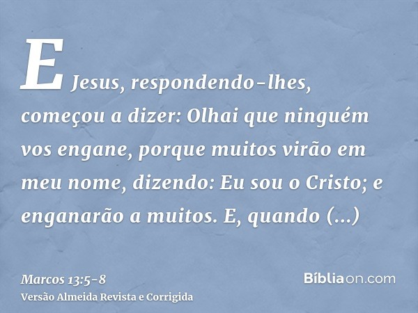 E Jesus, respondendo-lhes, começou a dizer: Olhai que ninguém vos engane,porque muitos virão em meu nome, dizendo: Eu sou o Cristo; e enganarão a muitos.E, quan