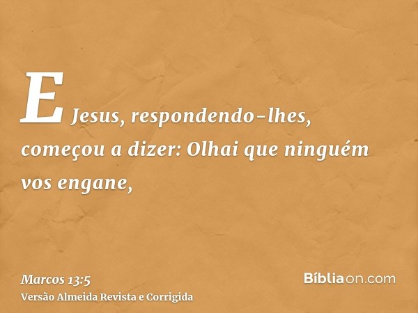 E Jesus, respondendo-lhes, começou a dizer: Olhai que ninguém vos engane,