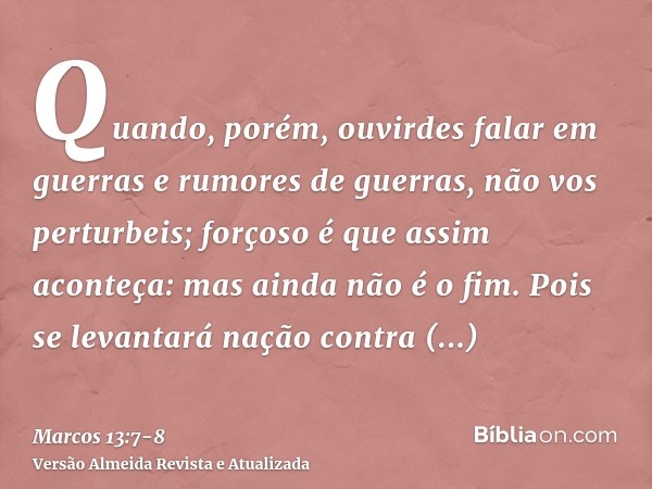 Quando, porém, ouvirdes falar em guerras e rumores de guerras, não vos perturbeis; forçoso é que assim aconteça: mas ainda não é o fim.Pois se levantará nação c