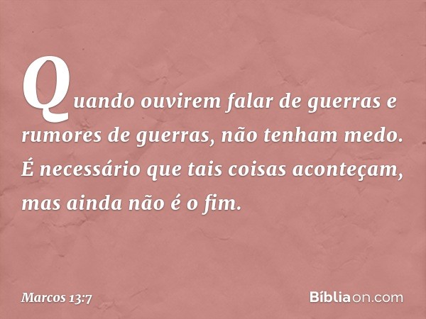 Quando ouvirem falar de guerras e rumores de guerras, não tenham medo. É necessário que tais coisas aconteçam, mas ainda não é o fim. -- Marcos 13:7