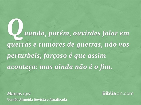 Quando, porém, ouvirdes falar em guerras e rumores de guerras, não vos perturbeis; forçoso é que assim aconteça: mas ainda não é o fim.