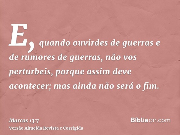 E, quando ouvirdes de guerras e de rumores de guerras, não vos perturbeis, porque assim deve acontecer; mas ainda não será o fim.