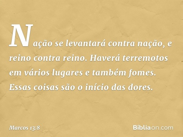 Nação se levantará contra nação, e reino contra reino. Haverá terremotos em vários lugares e também fomes. Essas coisas são o início das dores. -- Marcos 13:8