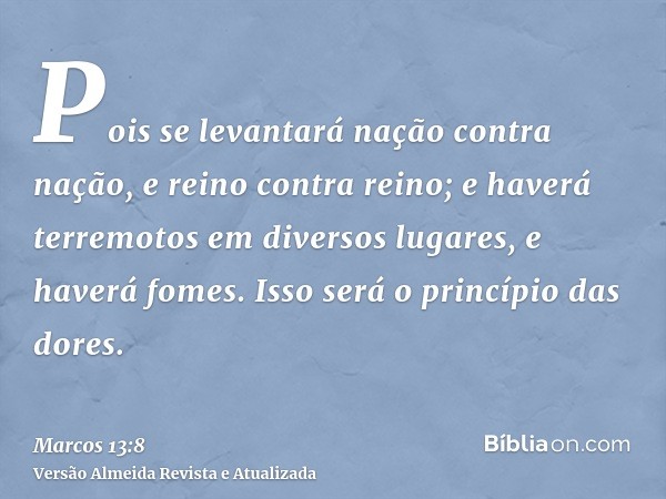 Pois se levantará nação contra nação, e reino contra reino; e haverá terremotos em diversos lugares, e haverá fomes. Isso será o princípio das dores.