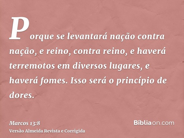 Porque se levantará nação contra nação, e reino, contra reino, e haverá terremotos em diversos lugares, e haverá fomes. Isso será o princípio de dores.