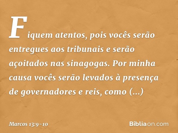 "Fiquem atentos, pois vocês serão entregues aos tribunais e serão açoitados nas sinagogas. Por minha causa vocês serão levados à presença de governadores e reis