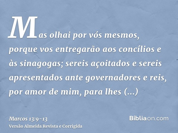 Mas olhai por vós mesmos, porque vos entregarão aos concílios e às sinagogas; sereis açoitados e sereis apresentados ante governadores e reis, por amor de mim, 