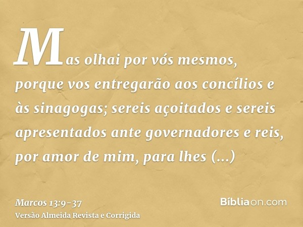 Mas olhai por vós mesmos, porque vos entregarão aos concílios e às sinagogas; sereis açoitados e sereis apresentados ante governadores e reis, por amor de mim, 
