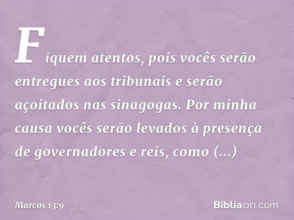 "Fiquem atentos, pois vocês serão entregues aos tribunais e serão açoitados nas sinagogas. Por minha causa vocês serão levados à presença de governadores e reis