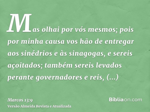 Mas olhai por vós mesmos; pois por minha causa vos hão de entregar aos sinédrios e às sinagogas, e sereis açoitados; também sereis levados perante governadores