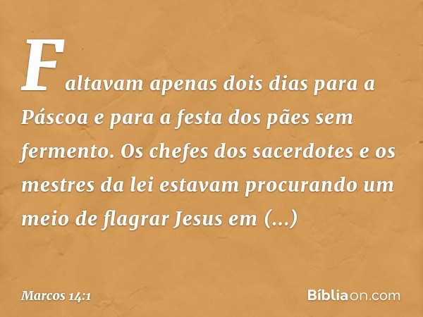 Faltavam apenas dois dias para a Páscoa e para a festa dos pães sem fermento. Os chefes dos sacerdotes e os mestres da lei estavam procurando um meio de flagrar