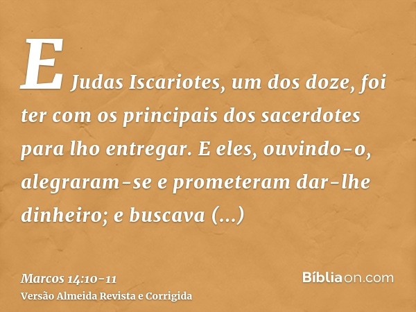 E Judas Iscariotes, um dos doze, foi ter com os principais dos sacerdotes para lho entregar.E eles, ouvindo-o, alegraram-se e prometeram dar-lhe dinheiro; e bus