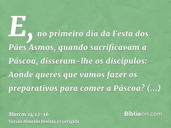 E, no primeiro dia da Festa dos Pães Asmos, quando sacrificavam a Páscoa, disseram-lhe os discípulos: Aonde queres que vamos fazer os preparativos para comer a 