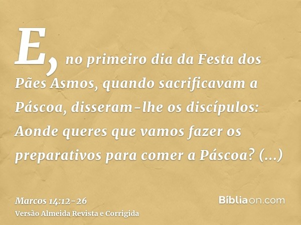 E, no primeiro dia da Festa dos Pães Asmos, quando sacrificavam a Páscoa, disseram-lhe os discípulos: Aonde queres que vamos fazer os preparativos para comer a 