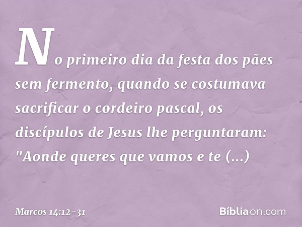 No primeiro dia da festa dos pães sem fermento, quando se costumava sacrificar o cordeiro pascal, os discípulos de Jesus lhe perguntaram: "Aonde queres que vamo