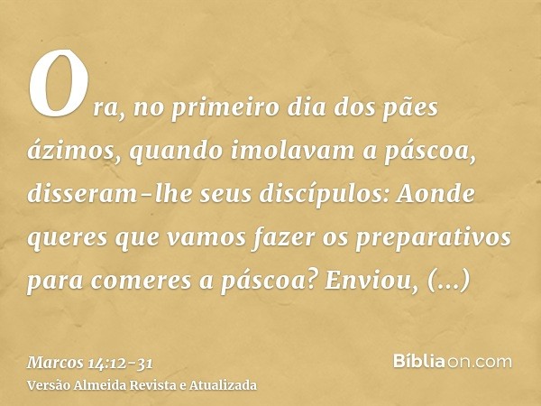 Ora, no primeiro dia dos pães ázimos, quando imolavam a páscoa, disseram-lhe seus discípulos: Aonde queres que vamos fazer os preparativos para comeres a páscoa