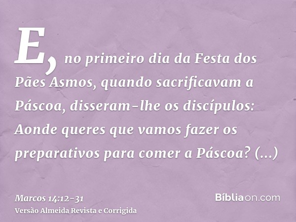 E, no primeiro dia da Festa dos Pães Asmos, quando sacrificavam a Páscoa, disseram-lhe os discípulos: Aonde queres que vamos fazer os preparativos para comer a 