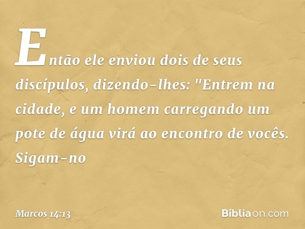 Então ele enviou dois de seus discípulos, dizendo-lhes: "Entrem na cidade, e um homem carregando um pote de água virá ao encontro de vocês. Sigam-no -- Marcos 1