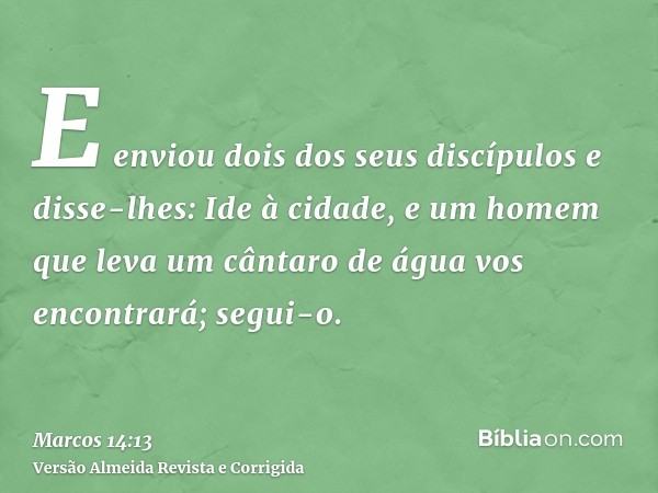 E enviou dois dos seus discípulos e disse-lhes: Ide à cidade, e um homem que leva um cântaro de água vos encontrará; segui-o.