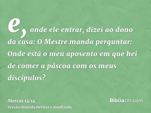 e, onde ele entrar, dizei ao dono da casa: O Mestre manda perguntar: Onde está o meu aposento em que hei de comer a páscoa com os meus discípulos?