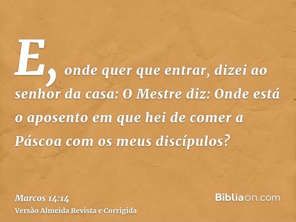 E, onde quer que entrar, dizei ao senhor da casa: O Mestre diz: Onde está o aposento em que hei de comer a Páscoa com os meus discípulos?