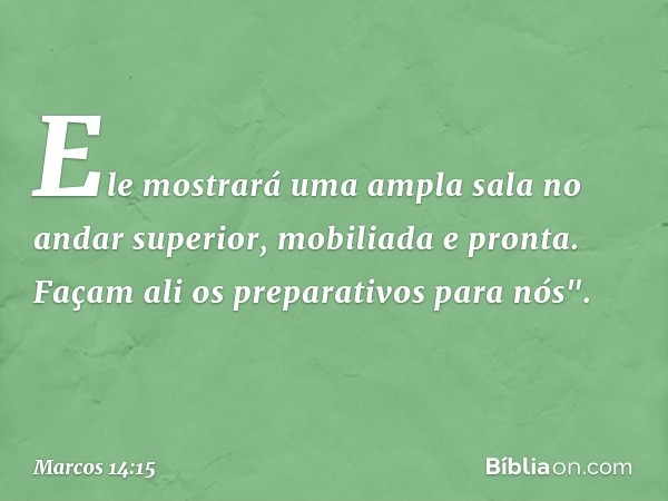 Ele mostrará uma ampla sala no andar superior, mobiliada e pronta. Façam ali os preparativos para nós". -- Marcos 14:15