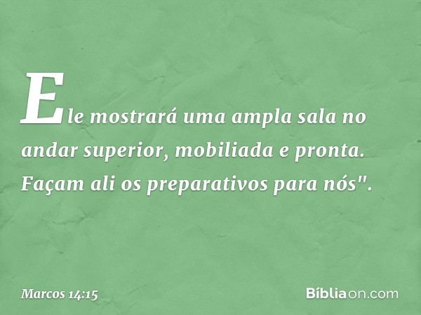 Ele mostrará uma ampla sala no andar superior, mobiliada e pronta. Façam ali os preparativos para nós". -- Marcos 14:15