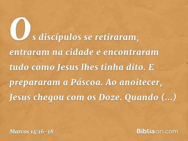 Os discípulos se retiraram, entraram na cidade e encontraram tudo como Jesus lhes tinha dito. E prepararam a Páscoa. Ao anoitecer, Jesus chegou com os Doze. Qua