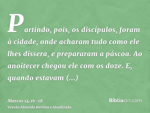 Partindo, pois, os discípulos, foram à cidade, onde acharam tudo como ele lhes dissera, e prepararam a páscoa.Ao anoitecer chegou ele com os doze.E, quando esta