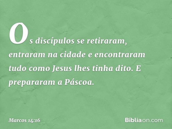 Os discípulos se retiraram, entraram na cidade e encontraram tudo como Jesus lhes tinha dito. E prepararam a Páscoa. -- Marcos 14:16