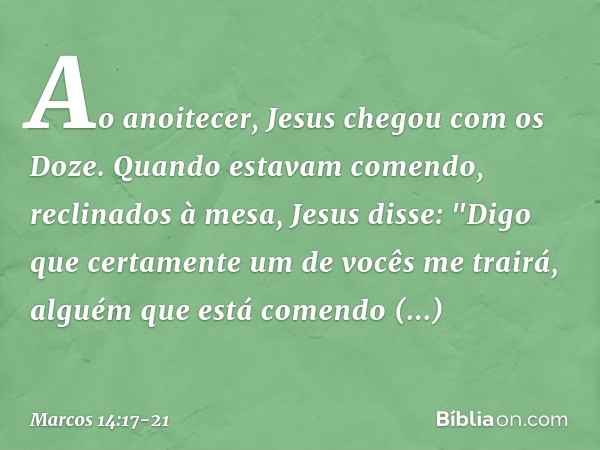 Ao anoitecer, Jesus chegou com os Doze. Quando estavam comendo, reclinados à mesa, Jesus disse: "Digo que certamente um de vocês me trairá, alguém que está come