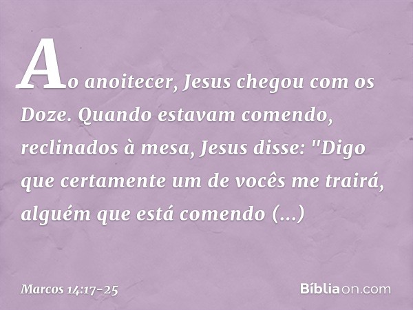 Ao anoitecer, Jesus chegou com os Doze. Quando estavam comendo, reclinados à mesa, Jesus disse: "Digo que certamente um de vocês me trairá, alguém que está come