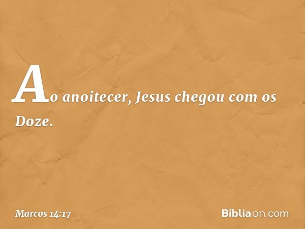 Ao anoitecer, Jesus chegou com os Doze. -- Marcos 14:17