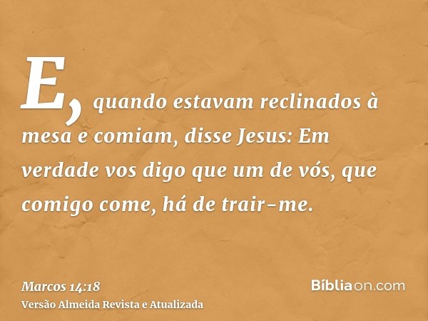 E, quando estavam reclinados à mesa e comiam, disse Jesus: Em verdade vos digo que um de vós, que comigo come, há de trair-me.