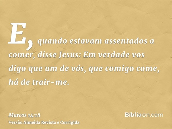 E, quando estavam assentados a comer, disse Jesus: Em verdade vos digo que um de vós, que comigo come, há de trair-me.