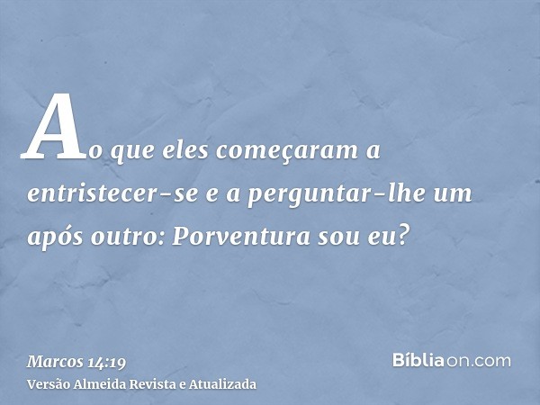 Ao que eles começaram a entristecer-se e a perguntar-lhe um após outro: Porventura sou eu?