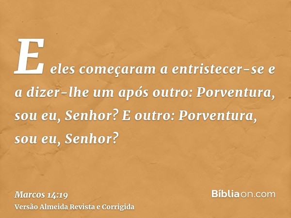 E eles começaram a entristecer-se e a dizer-lhe um após outro: Porventura, sou eu, Senhor? E outro: Porventura, sou eu, Senhor?