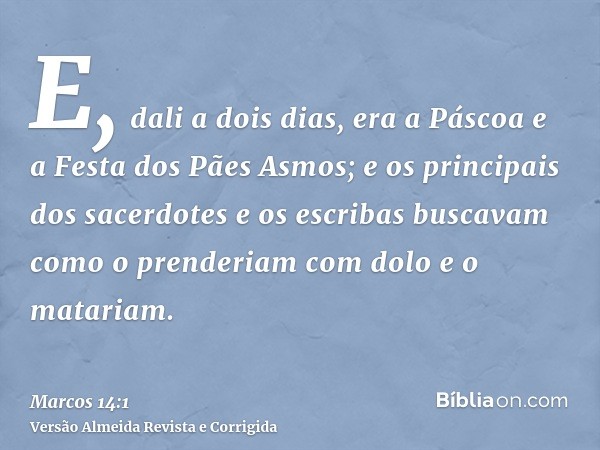 E, dali a dois dias, era a Páscoa e a Festa dos Pães Asmos; e os principais dos sacerdotes e os escribas buscavam como o prenderiam com dolo e o matariam.