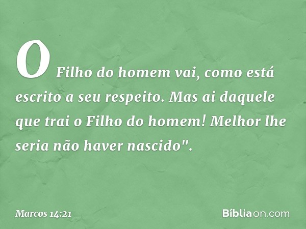 O Filho do homem vai, como está escrito a seu respeito. Mas ai daquele que trai o Filho do homem! Melhor lhe seria não haver nascido". -- Marcos 14:21