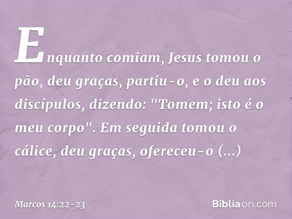 Enquanto comiam, Jesus tomou o pão, deu graças, partiu-o, e o deu aos discípulos, dizendo: "Tomem; isto é o meu corpo". Em seguida tomou o cálice, deu graças, o