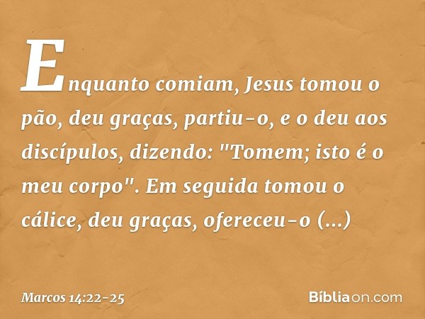 Enquanto comiam, Jesus tomou o pão, deu graças, partiu-o, e o deu aos discípulos, dizendo: "Tomem; isto é o meu corpo". Em seguida tomou o cálice, deu graças, o