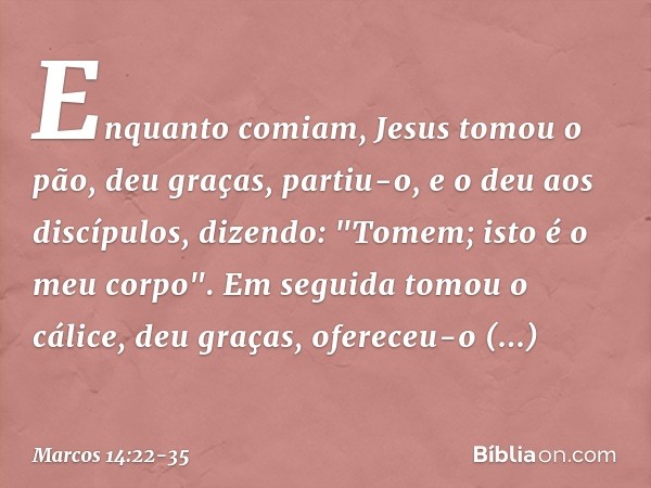 Enquanto comiam, Jesus tomou o pão, deu graças, partiu-o, e o deu aos discípulos, dizendo: "Tomem; isto é o meu corpo". Em seguida tomou o cálice, deu graças, o