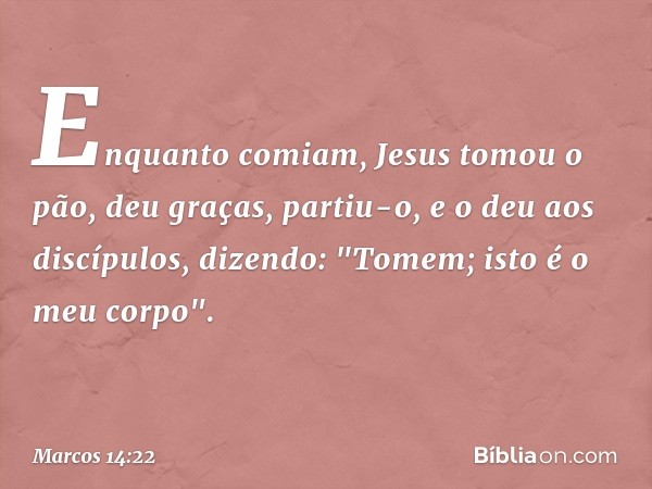 Enquanto comiam, Jesus tomou o pão, deu graças, partiu-o, e o deu aos discípulos, dizendo: "Tomem; isto é o meu corpo". -- Marcos 14:22