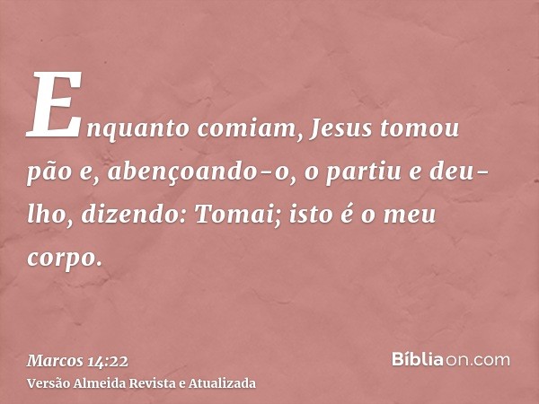 Enquanto comiam, Jesus tomou pão e, abençoando-o, o partiu e deu-lho, dizendo: Tomai; isto é o meu corpo.