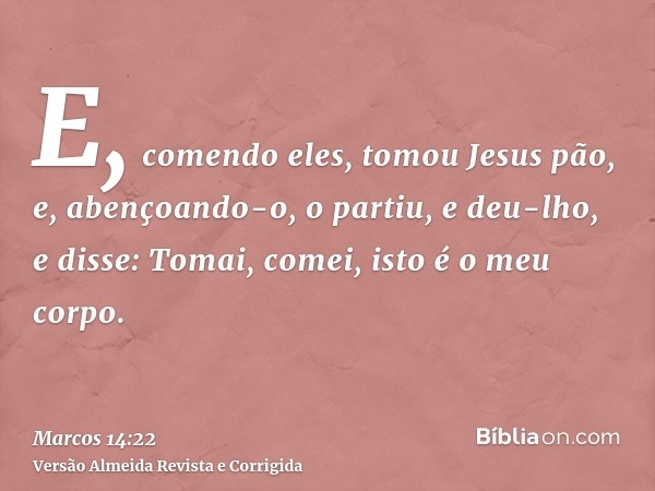 E, comendo eles, tomou Jesus pão, e, abençoando-o, o partiu, e deu-lho, e disse: Tomai, comei, isto é o meu corpo.
