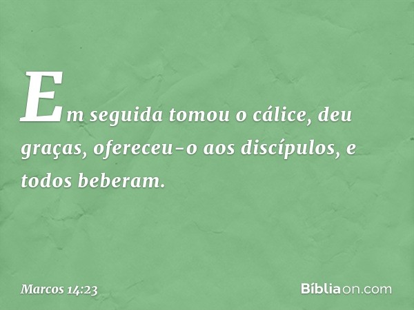 Em seguida tomou o cálice, deu graças, ofereceu-o aos discípulos, e todos beberam. -- Marcos 14:23