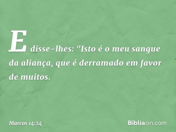 E disse-lhes: "Isto é o meu sangue da aliança, que é derramado em favor de muitos. -- Marcos 14:24